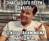 знаєш чого петри дибіл? бо його таким мама народила.