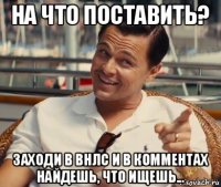 на что поставить? заходи в внлс и в комментах найдешь, что ищешь...