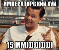 императорский хуй 15 мм)))))))))))