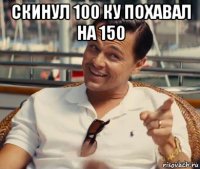 скинул 100 ку похавал на 150 