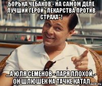 борька чебаков - на самом деле лучший герой "лекарства против страха"! ...а юля семенов - паря плохой, - он шлюшек на тачке катал