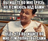 вы ищете во мне грязь, но я смеюсь над вами, ведь что вы ищите во мне, тем полны вы сами