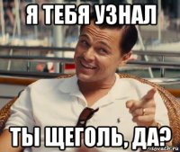 я тебя узнал ты щеголь, да?