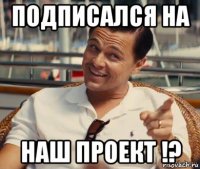 подписался на наш проект !?