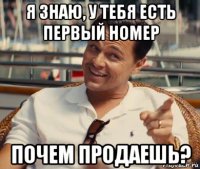 я знаю, у тебя есть первый номер почем продаешь?