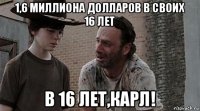 1,6 миллиона долларов в своих 16 лет в 16 лет,карл!