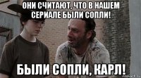 они считают, что в нашем сериале были сопли! были сопли, карл!