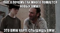 пап, а почему так много ломается новых bmw? это bmw карл, слышишь bmw...