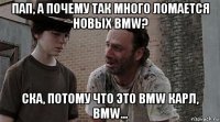 пап, а почему так много ломается новых bmw? ска, потому что это bmw карл, bmw...