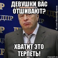 девушки вас отшивают? хватит это терпеть!