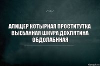 АЛИЩЕР КОТЫРНАЯ ПРОСТИТУТКА ВЫЕБАННАЯ ШКУРА ДОХЛЯТИНА ОБДОЛАБННАЯ