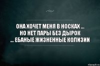 Она хочет меня в носках ...
Но нет пары без дырок
... ебаные жизненные колизии