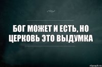 Бог может и есть, но церковь это выдумка