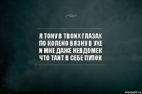 Я тону в твоих глазах
По колено вязну в ухе
И мне даже невдомек
что таит в себе пупок