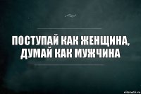 Поступай как женщина, думай как мужчина