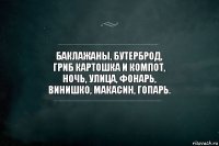 Баклажаны, бутерброд,
гриб картошка и компот,
ночь, улица, фонарь,
винишко, макасин, гопарь.