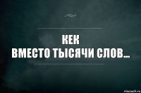 КЕК
Вместо тысячи слов...