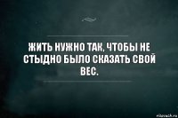 Жить нужно так, чтобы не стыдно было сказать свой вес.