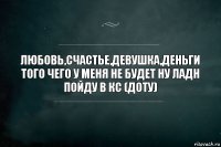 Любовь,счастье,девушка,деньги того чего у меня не будет ну ладн пойду в кс (доту)