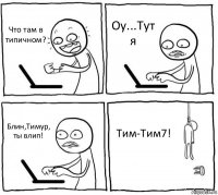 Что там в типичном? Оу...Тут я Блин,Тимур, ты влип! Тим-Тим7!