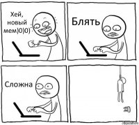 Хей, новый мем)0)0) Блять Сложна 