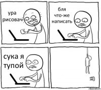 ура рисовач бля что-же написать сука я тупой 