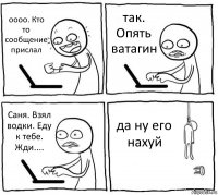 оооо. Кто то сообщение прислал так. Опять ватагин Саня. Взял водки. Еду к тебе. Жди.... да ну его нахуй