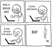 УРА У МЕНЯ АВП СУУКА ЗАРЕЗАЛИ Я РАК ЗАЧЕМ ТАК ЖИТЬ RIP