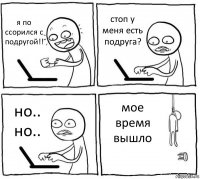 я по ссорился с подругой!! стоп у меня есть подруга? но.. но.. мое время вышло