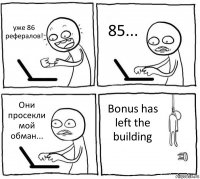 уже 86 рефералов! 85... Они просекли мой обман... Bonus has left the building