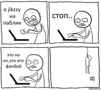 о jikzzy на паблик стоп.. это не он,это его фанбой 