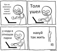 Ура на мемчиках вышел новый мемчик! Толя ушел у нода в отношах парни нахуй так жить