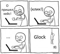 О пришел кейс! (клик!) ... Glock