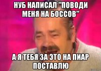 нуб написал "поводи меня на боссов" а я тебя за это на пиар поставлю