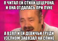 я читал ей стихи цецерона. и она отдалась при луне а взял и ей девичьи груди узелком завязал на спине