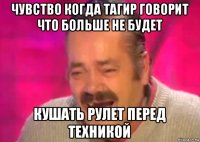 чувство когда тагир говорит что больше не будет кушать рулет перед техникой