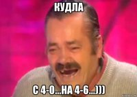 кудла с 4-0...на 4-6...)))