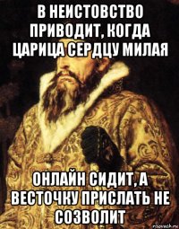 в неистовство приводит, когда царица сердцу милая онлайн сидит, а весточку прислать не созволит