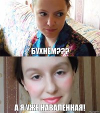 Бухнём??? А я уже наваленная!