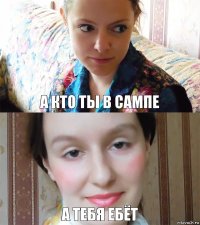 А кто ты в САМПЕ А тебя ебёт