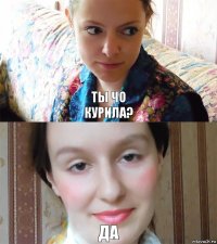 ты чо
курила? да