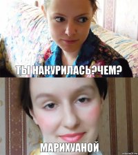 ты накурилась?Чем? марихуаной