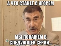 а что станет с игорем мы покажем в следующей серии...