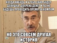 когда нибудь и у тебя саня будет девушка, дохрена денег и ты не будешь проводить время за компом но это совсем другая история