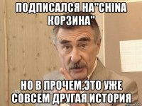 подписался на"china корзина" но в прочем,это уже совсем другая история