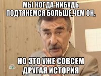 мы когда-нибудь подтянемся больше,чем он, но это уже совсем другая история