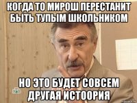 когда то мирош перестанит быть тупым школьником но это будет совсем другая истоория