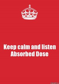 Keep calm and listen Absorbed Dose