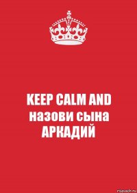 KEEP CALM AND назови сына АРКАДИЙ