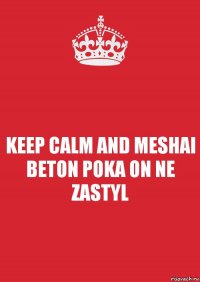 KEEP CALM AND MESHAI BETON POKA ON NE ZASTYL